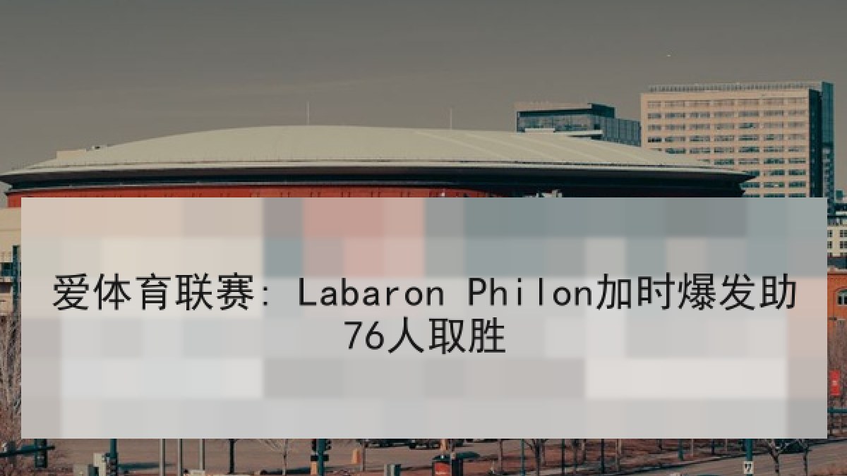 爱体育联赛: Labaron Philon加时爆发助76人取胜 爱体育联赛: Labaron Philon加时爆发助76人取胜