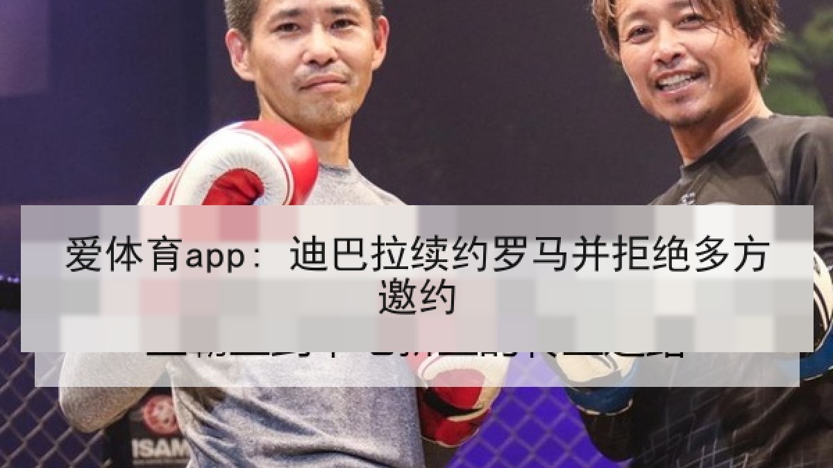 爱体育app: 迪巴拉续约罗马并拒绝多方邀约 爱体育app: 迪巴拉续约罗马并拒绝多方邀约