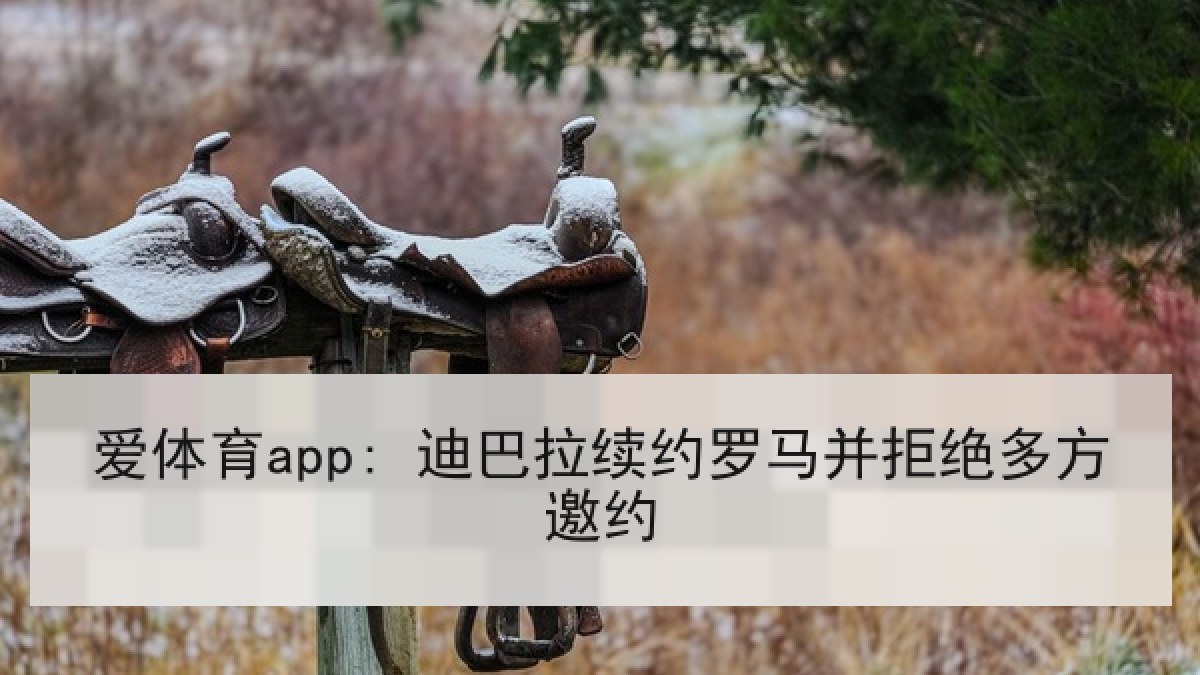 爱体育app: 迪巴拉续约罗马并拒绝多方邀约