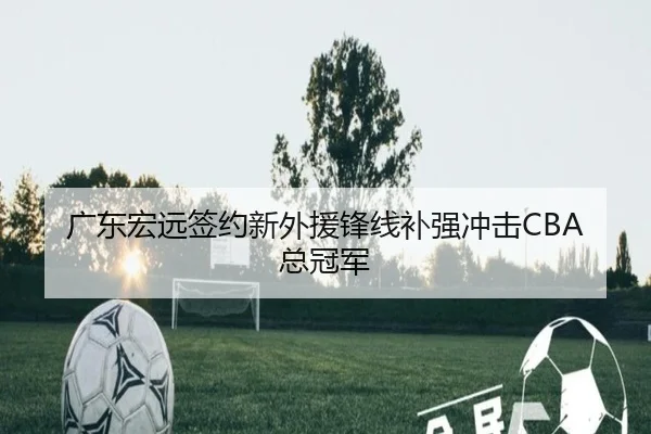 广东宏远签约新外援锋线补强冲击CBA总冠军