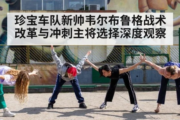 珍宝车队新帅韦尔布鲁格战术改革与冲刺主将选择深度观察