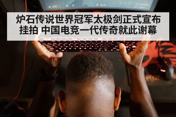 炉石传说世界冠军太极剑正式宣布挂拍 中国电竞一代传奇就此谢幕