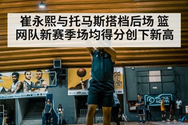 崔永熙与托马斯搭档后场 篮网队新赛季场均得分创下新高