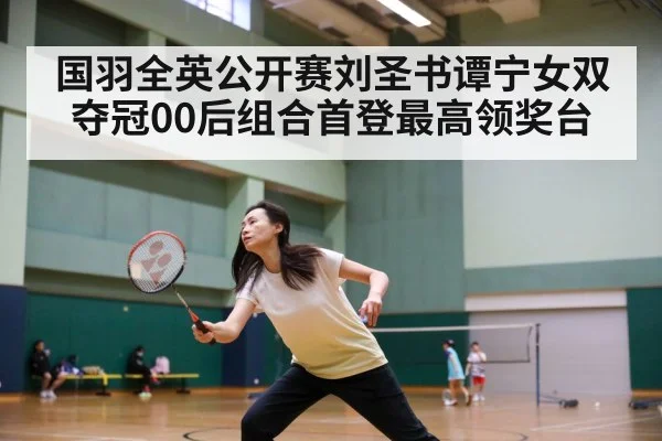 国羽全英公开赛刘圣书谭宁女双夺冠00后组合首登最高领奖台