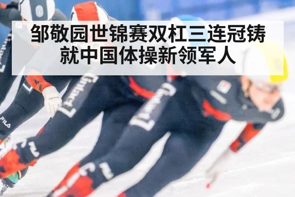 邹敬园世锦赛双杠三连冠铸就中国体操新领军人